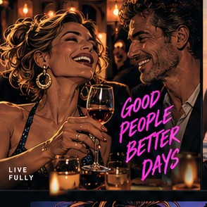 Live fully — good people, better days